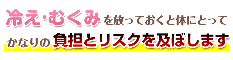 冷え・むくみを放っておくと体にとってかなりの負担とリスクを及ぼします