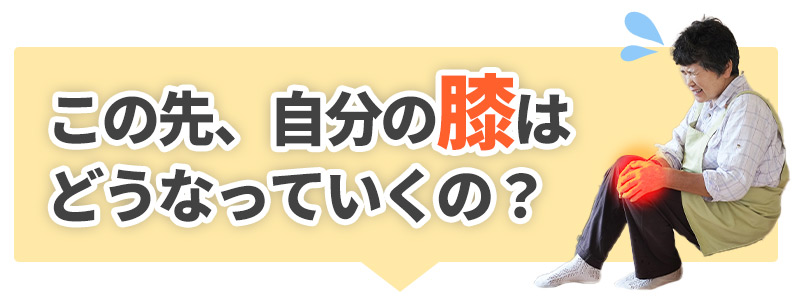 この先、自分の膝は どうなっていくの？