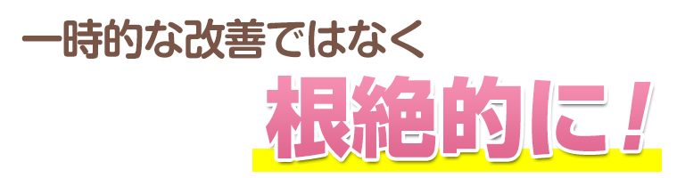 一時的な改善ではなく根絶的に・・・