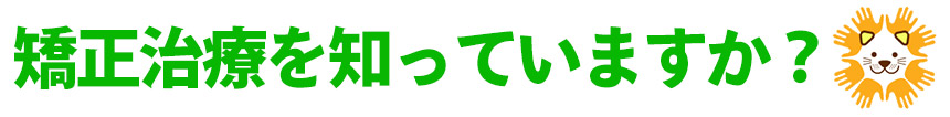 矯正治療を知っていますか？