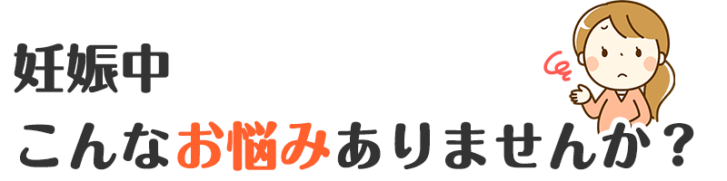 妊娠中こんなお悩みありませんか？