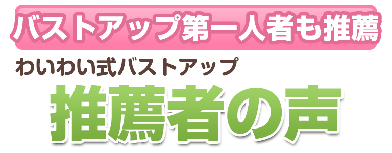 わいわい式バストアップ推薦者の声"